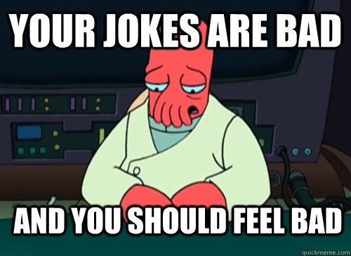 your jokes are bad and you should feel bad  sad zoidberg