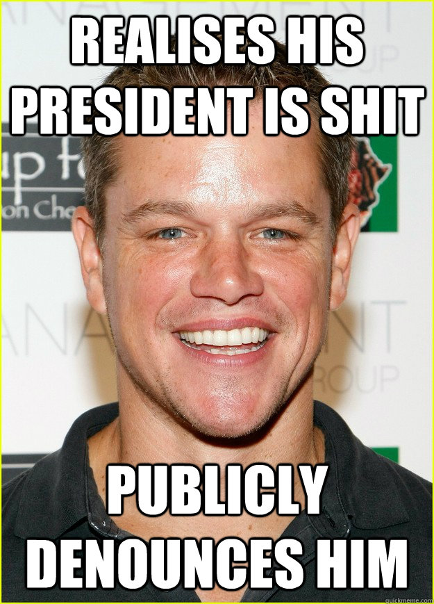 Realises His President is Shit Publicly Denounces Him - Realises His President is Shit Publicly Denounces Him  Good Guy Matt Damon