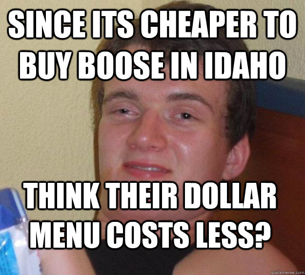 since its cheaper to buy boose in idaho think their dollar menu costs less?  10 Guy