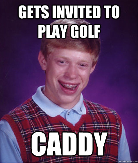 Gets invited to play golf CADDY - Gets invited to play golf CADDY  Bad Luck Brian