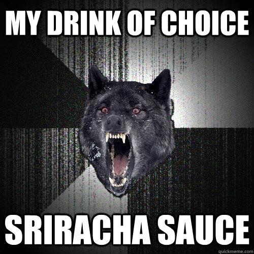 my drink of choice sriracha sauce  Insanity Wolf