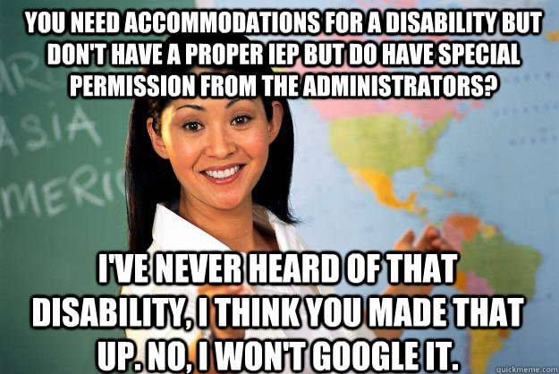 you need accommodations for a disability but don't have a proper iep but do have special permission from the administrators? i've never heard of that disability, i think you made that up. no, i won't google it.  Unhelpful High School Teacher