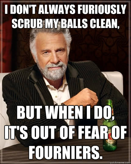 I don't always furiously scrub my balls clean, But when I do, it's out of fear of Fourniers.  The Most Interesting Man In The World