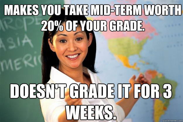 Makes you take mid-term worth 20% of your grade. Doesn't grade it for 3 weeks.  Unhelpful High School Teacher