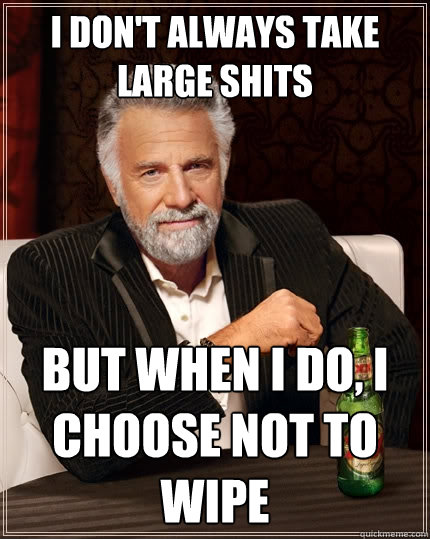 I don't always take large shits But when I do, I choose not to wipe  The Most Interesting Man In The World