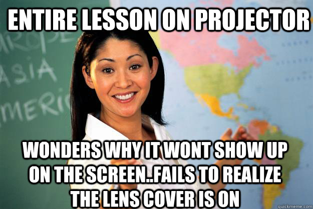 entire lesson on projector wonders why it wont show up on the screen..fails to realize  the lens cover is on - entire lesson on projector wonders why it wont show up on the screen..fails to realize  the lens cover is on  Unhelpful High School Teacher