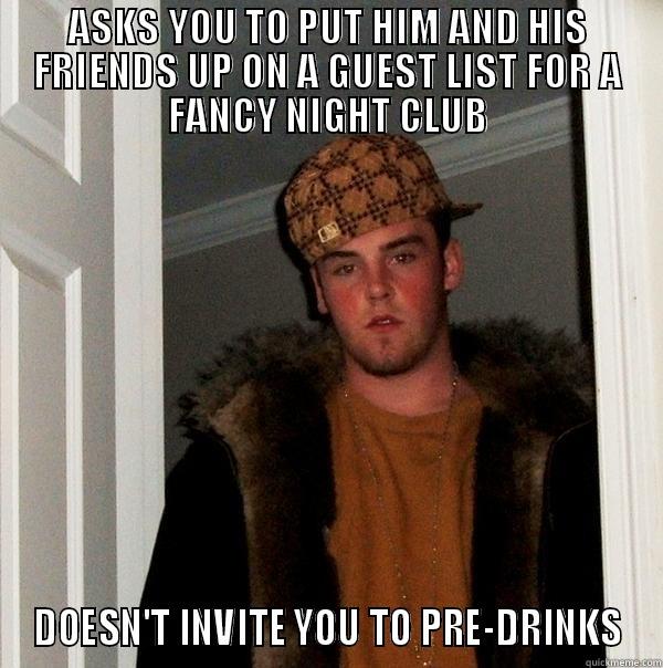 ASKS YOU TO PUT HIM AND HIS FRIENDS UP ON A GUEST LIST FOR A FANCY NIGHT CLUB DOESN'T INVITE YOU TO PRE-DRINKS Scumbag Steve