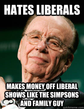 Hates liberals Makes money off Liberal shows like The Simpsons and Family Guy  Scumbag Rupert Murdoch