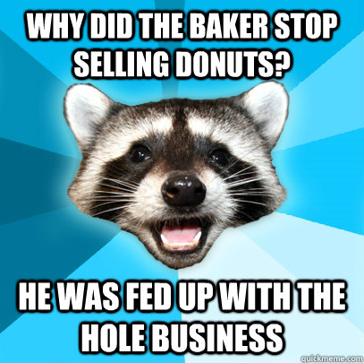 Why did the baker stop selling donuts? He was fed up with the hole business  Lame Pun Coon