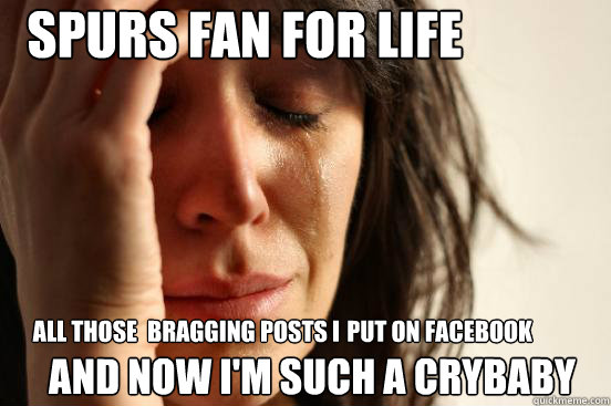 SPurs fan for life and NOW I'm such a crybaby ALL those  bragging posts I  put on Facebook - SPurs fan for life and NOW I'm such a crybaby ALL those  bragging posts I  put on Facebook  First World Problems