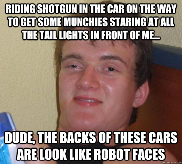 Riding shotgun in the car on the way to get some munchies staring at all the tail lights in front of me... Dude, the backs of these cars are look like robot faces  10 Guy