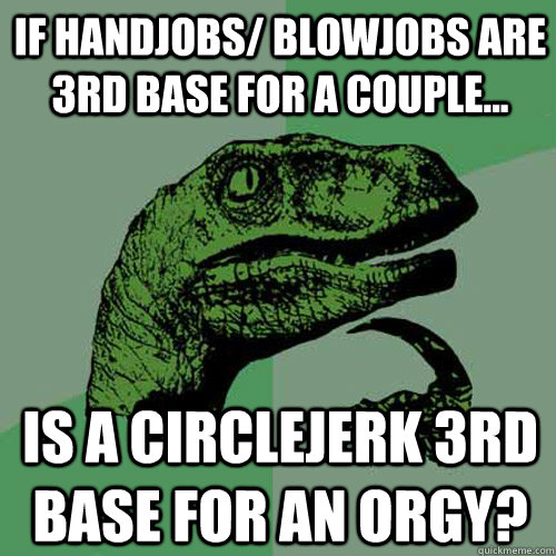 If handjobs/ blowjobs are 3rd base for a couple... is a circlejerk 3rd base for an orgy?  Philosoraptor