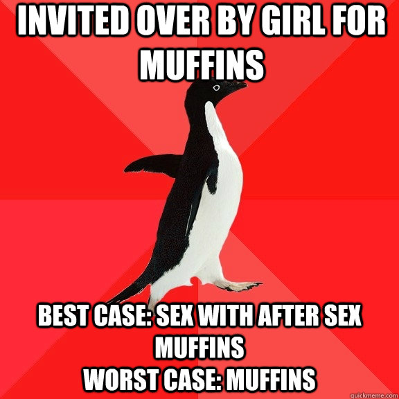 Invited Over by Girl for Muffins Best Case: Sex with after sex muffins                                                       Worst Case: Muffins     Socially Awesome Penguin