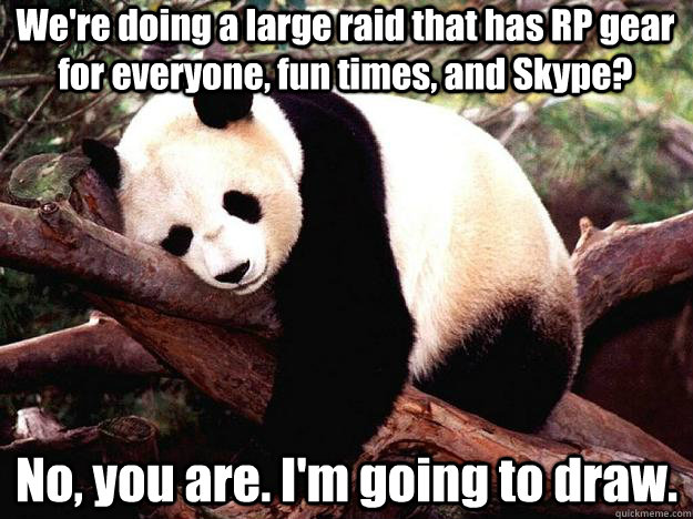 We're doing a large raid that has RP gear for everyone, fun times, and Skype? No, you are. I'm going to draw.  Procrastination Panda