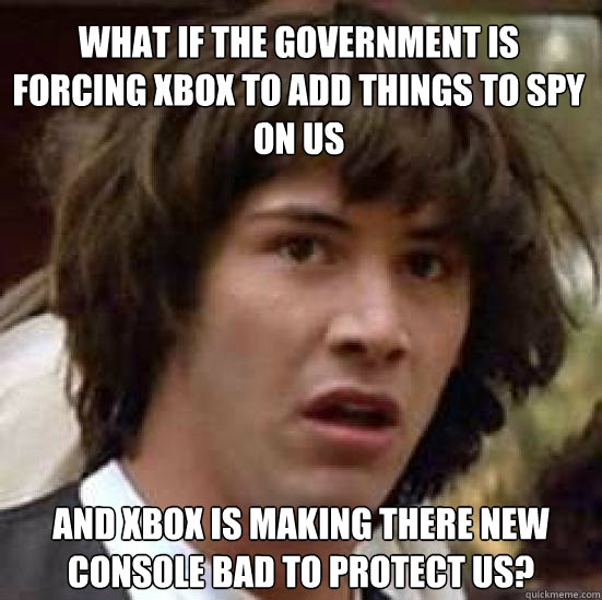 What if the government is forcing XBox to add things to spy on us And XBox is making there new console bad to protect us?  conspiracy keanu