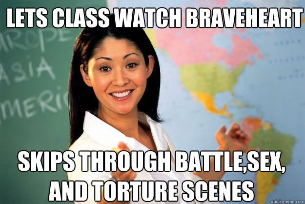 lets class watch braveheart skips through battle,sex, and torture scenes  Unhelpful High School Teacher