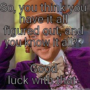 Figured It All Out? - SO, YOU THINK YOU HAVE IT ALL FIGURED OUT, AND YOU KNOW IT ALL?? GOOD LUCK WITH THAT. Condescending Wonka