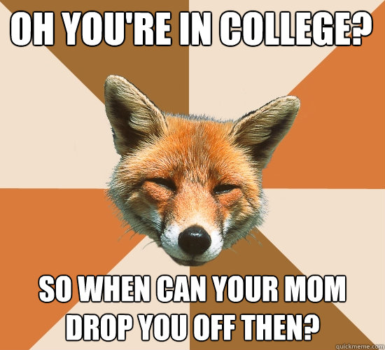 Oh you're in college? so when can your mom drop you off then?  Condescending Fox