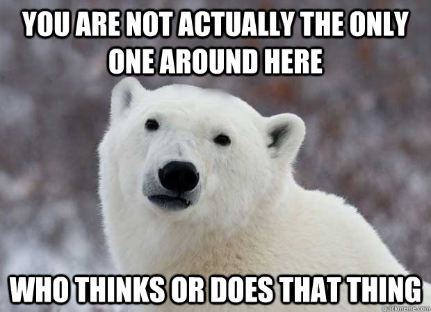 you are not actually the only one around here who thinks or does that thing  Popular Opinion Polar Bear