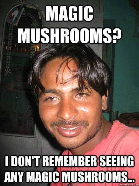 Magic mushrooms? I don't remember seeing any magic mushrooms... - Magic mushrooms? I don't remember seeing any magic mushrooms...  Sanjay Stoner