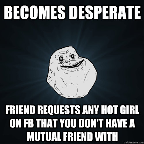 becomes desperate friend requests any hot girl on fb that you don't have a mutual friend with  Forever Alone