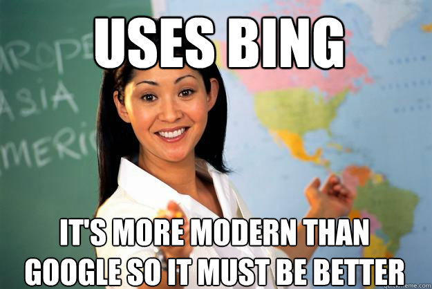 Uses bing it's more modern than google so it must be better  Unhelpful High School Teacher