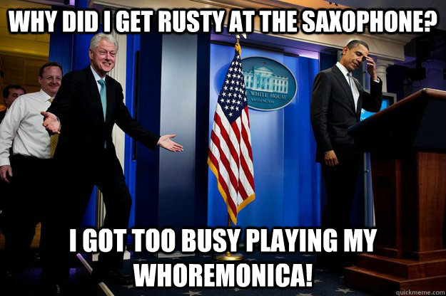 Why did I get rusty at the saxophone? I got too busy playing my whoremonica!  Inappropriate Timing Bill Clinton