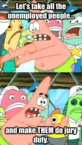 Let's take all the unemployed people... and make THEM do jury duty.  Push it somewhere else Patrick