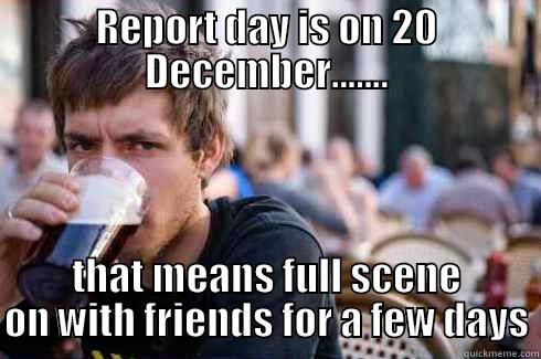 REPORT DAY IS ON 20 DECEMBER....... THAT MEANS FULL SCENE ON WITH FRIENDS FOR A FEW DAYS Lazy College Senior