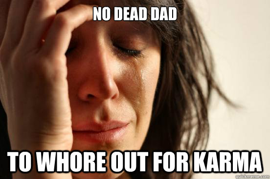 no Dead Dad to whore out for karma  First World Problems