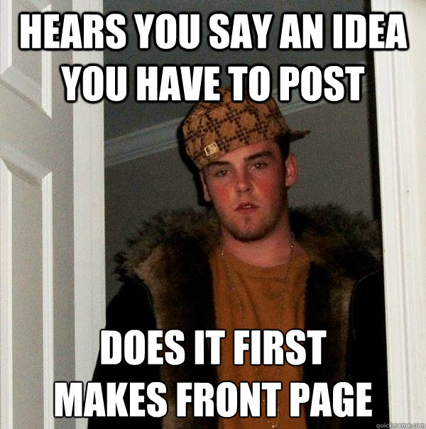 Hears you say an idea you have to post does it first
makes front page
 - Hears you say an idea you have to post does it first
makes front page
  Scumbag Steve