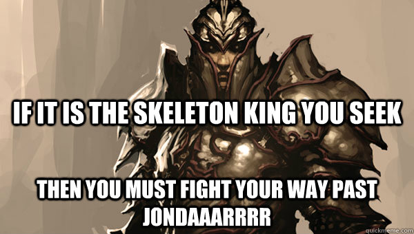 If it is the skeleton king you seek THEN YOU MUST FIGHT YOUR WAY PAST JONDAAARRRR  Diablo 3 Kormac