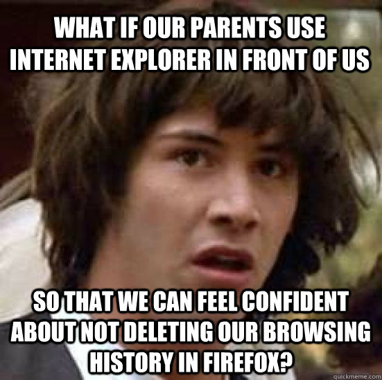 What if our parents use Internet Explorer in front of us so that we can feel confident about not deleting our browsing history in firefox?  conspiracy keanu