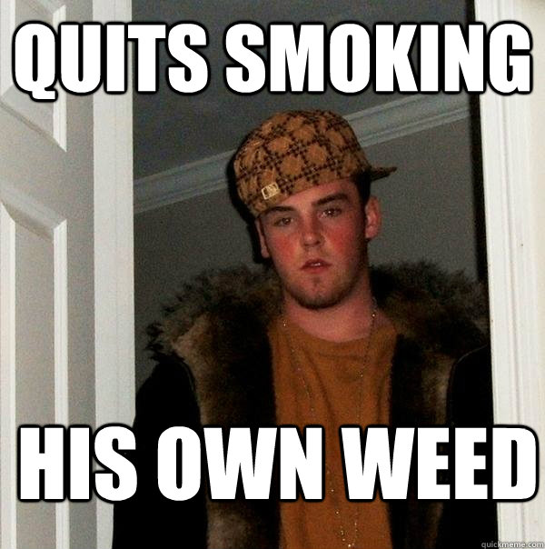 quits smoking his own weed - quits smoking his own weed  Scumbag Steve