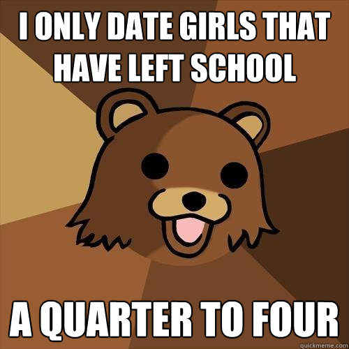 i ONLY DATE GIRLS THAT HAVE LEFT SCHOOL a QUARTER TO FOUR - i ONLY DATE GIRLS THAT HAVE LEFT SCHOOL a QUARTER TO FOUR  Pedobear