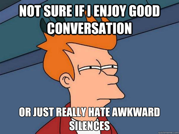 Not sure if I enjoy good conversation Or just really hate awkward silences  Futurama Fry