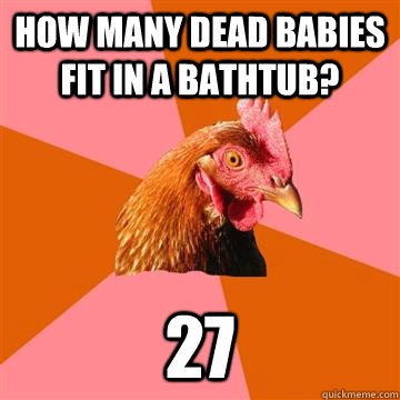 How many dead babies fit in a bathtub? 27  Anti-Joke Chicken