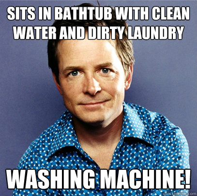 sits in bathtub with clean water and dirty laundry washing machine!  Awesome Michael J Fox