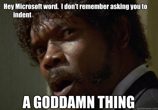 Hey Microsoft word.  I don't remember asking you to 
        indent A GODDAMN THING  Angry Samuel L Jackson