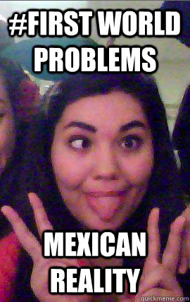 #first world problems MExican reality - #first world problems MExican reality  The Erin Meme