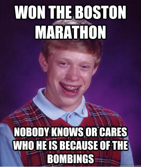 Won the Boston Marathon Nobody knows or cares who he is because of the bombings  Bad Luck Brian