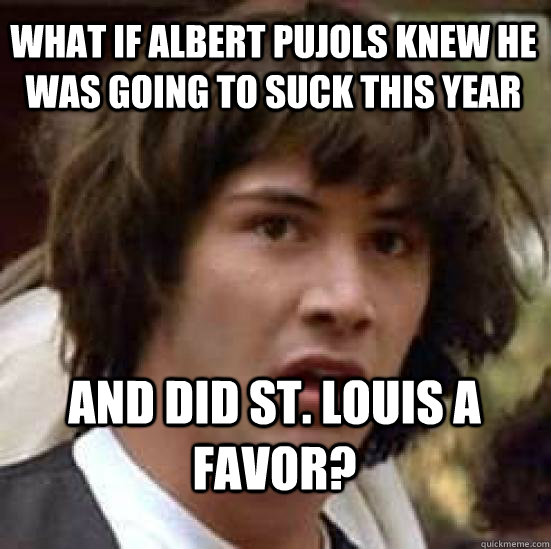 What if Albert Pujols knew he was going to suck this year and did St. Louis a favor? - What if Albert Pujols knew he was going to suck this year and did St. Louis a favor?  conspiracy keanu