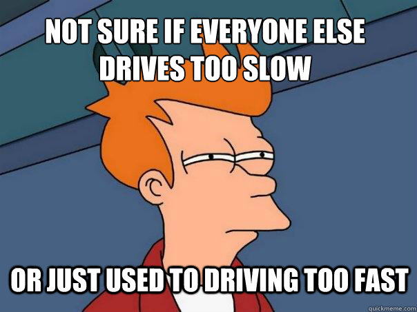 not sure if everyone else drives too slow or just used to driving too fast - not sure if everyone else drives too slow or just used to driving too fast  Futurama Fry