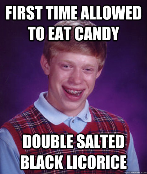 First time allowed to eat candy double salted black licorice - First time allowed to eat candy double salted black licorice  Bad Luck Brian