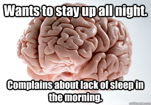 Wants to stay up all night. Complains about lack of sleep in the morning.  - Wants to stay up all night. Complains about lack of sleep in the morning.   Scumbag Brain