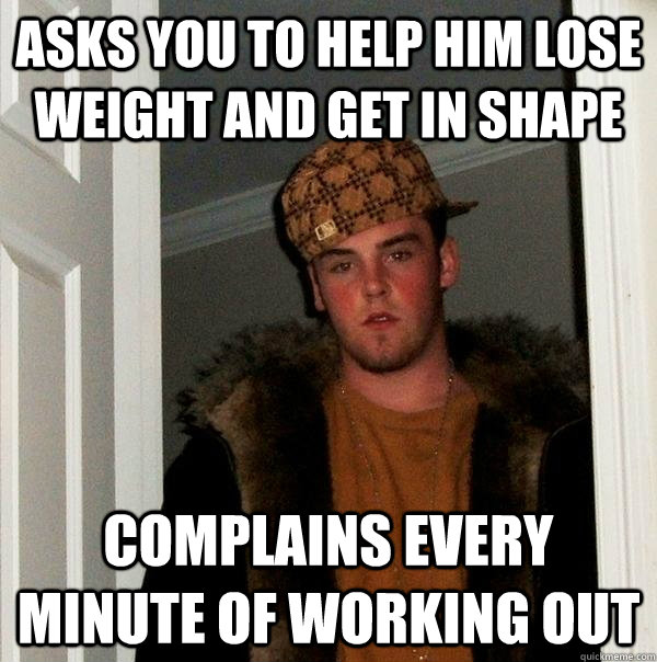 Asks you to help him lose weight and get in shape Complains every minute of working out  Scumbag Steve