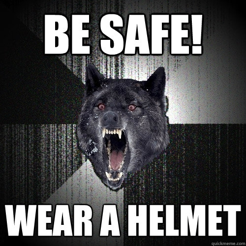 be safe!  wear a helmet  Insanity Wolf