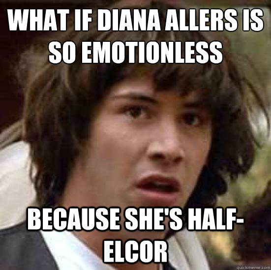 What if Diana Allers is so emotionless Because she's half-elcor - What if Diana Allers is so emotionless Because she's half-elcor  Conspiracy Keanu Snow