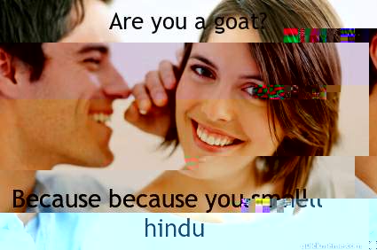 Are you a goat? Because because you smell hindu  Bad Pick-up line Paul