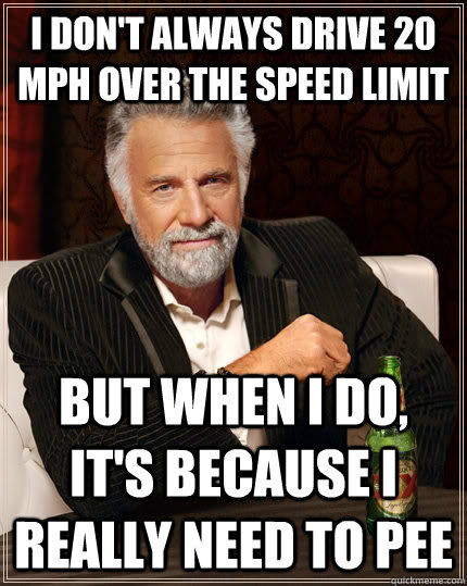 I don't always drive 20 mph over the speed limit but when I do, it's because i really need to pee - I don't always drive 20 mph over the speed limit but when I do, it's because i really need to pee  The Most Interesting Man In The World